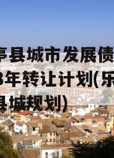 乐亭县城市发展债权2023年转让计划(乐亭县城规划)