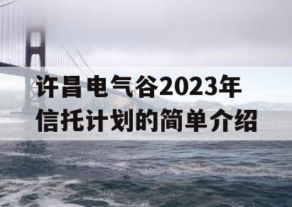 许昌电气谷2023年信托计划的简单介绍