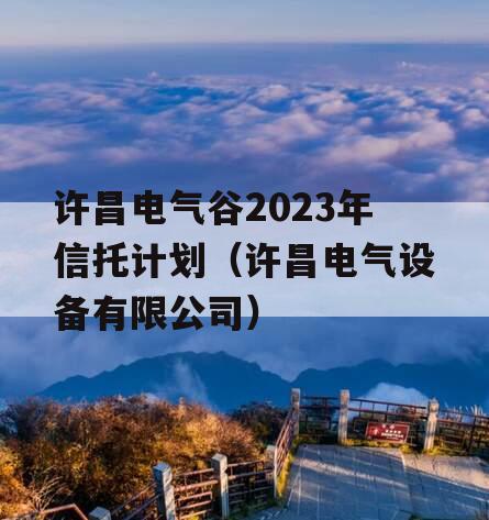 许昌电气谷2023年信托计划（许昌电气设备有限公司）