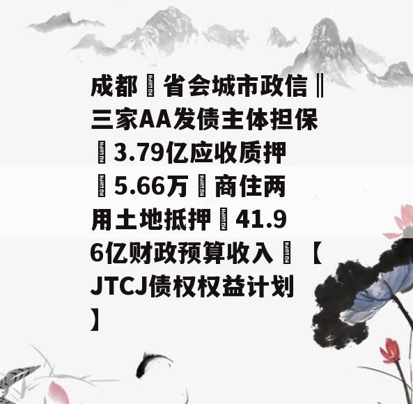 成都❤省会城市政信‖三家AA发债主体担保➕3.79亿应收质押➕5.66万㎡商住两用土地抵押➕41.96亿财政预算收入❤【JTCJ债权权益计划】
