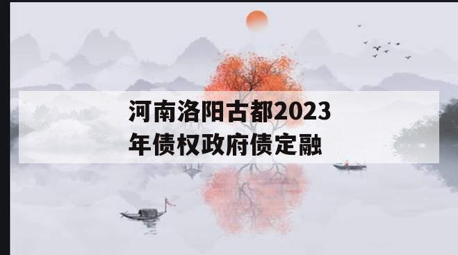 河南洛阳古都2023年债权政府债定融