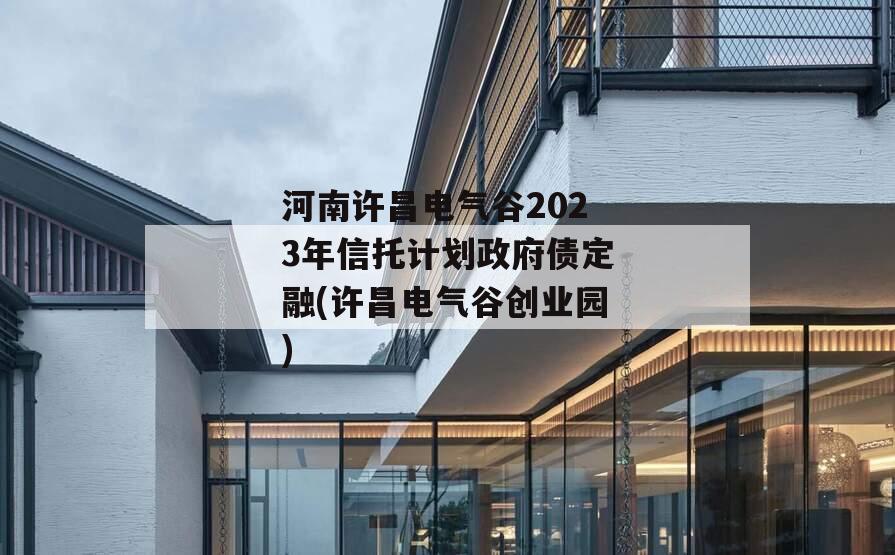河南许昌电气谷2023年信托计划政府债定融(许昌电气谷创业园)