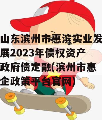 山东滨州市惠滨实业发展2023年债权资产政府债定融(滨州市惠企政策平台官网)