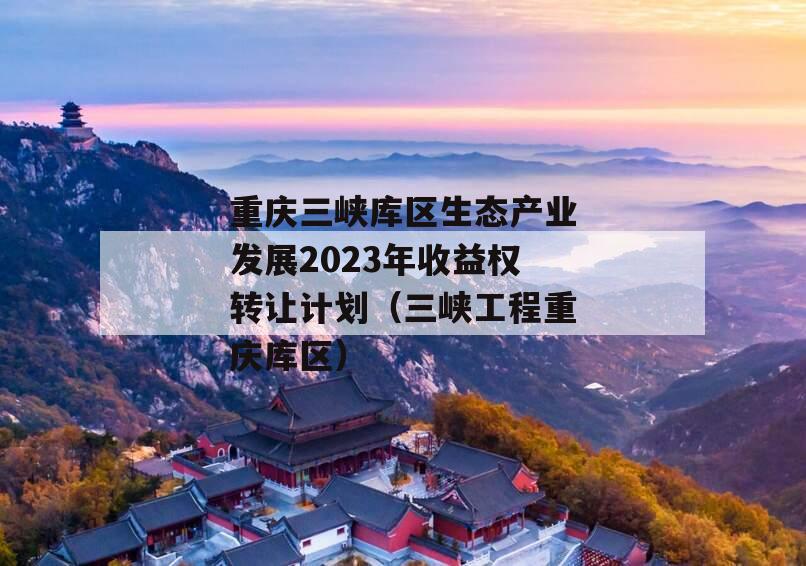 重庆三峡库区生态产业发展2023年收益权转让计划（三峡工程重庆库区）