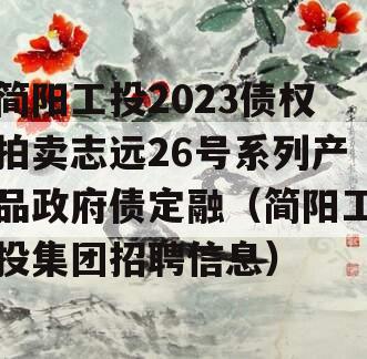 简阳工投2023债权拍卖志远26号系列产品政府债定融（简阳工投集团招聘信息）