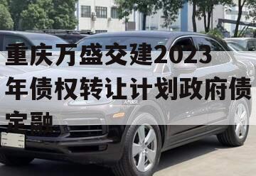 重庆万盛交建2023年债权转让计划政府债定融