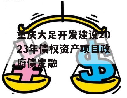 重庆大足开发建设2023年债权资产项目政府债定融