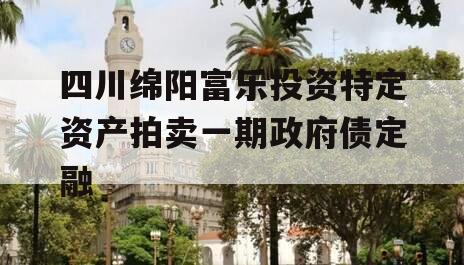 四川绵阳富乐投资特定资产拍卖一期政府债定融