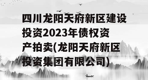 四川龙阳天府新区建设投资2023年债权资产拍卖(龙阳天府新区投资集团有限公司)
