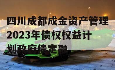 四川成都成金资产管理2023年债权权益计划政府债定融