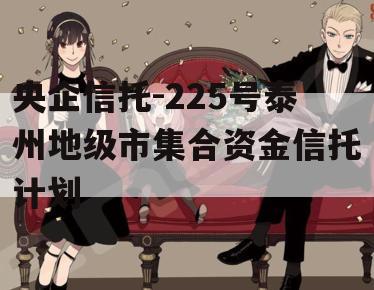 央企信托-225号泰州地级市集合资金信托计划