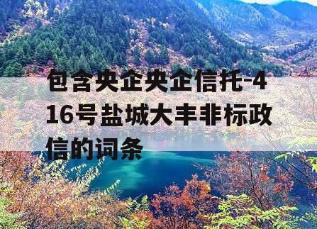 包含央企央企信托-416号盐城大丰非标政信的词条