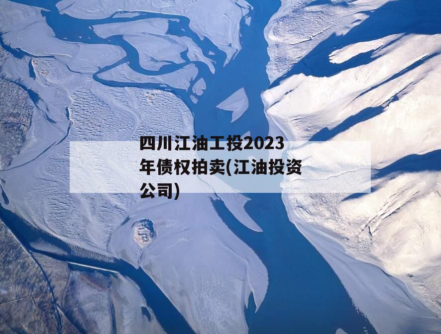 四川江油工投2023年债权拍卖(江油投资公司)