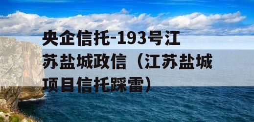 央企信托-193号江苏盐城政信（江苏盐城项目信托踩雷）