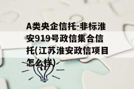 A类央企信托-非标淮安919号政信集合信托(江苏淮安政信项目怎么样)