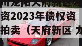 四川龙阳天府新区建设投资2023年债权资产拍卖（天府新区 龙光）