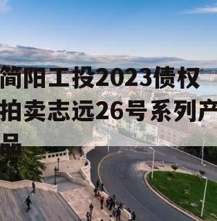 简阳工投2023债权拍卖志远26号系列产品