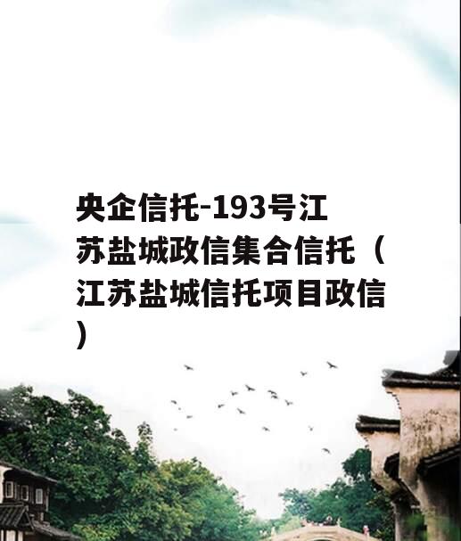 央企信托-193号江苏盐城政信集合信托（江苏盐城信托项目政信
）