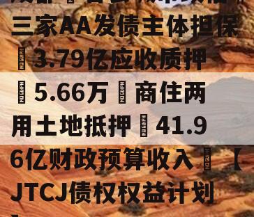 成都❤省会城市政信‖三家AA发债主体担保➕3.79亿应收质押➕5.66万㎡商住两用土地抵押➕41.96亿财政预算收入❤【JTCJ债权权益计划】