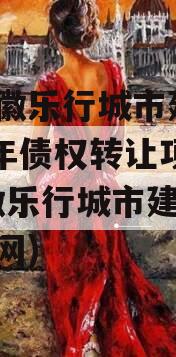 安徽徽乐行城市建设2023年债权转让项目(安徽乐行城市建设集团官网)
