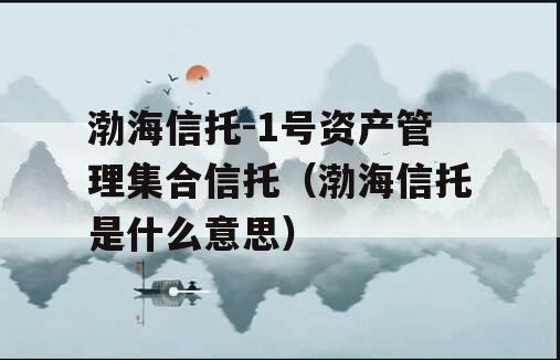 渤海信托-1号资产管理集合信托（渤海信托是什么意思）