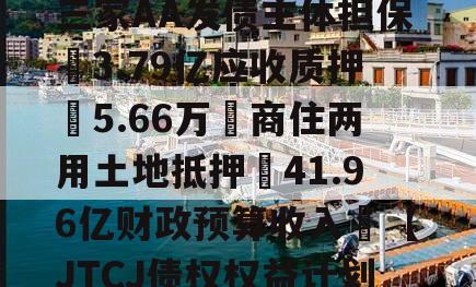 成都❤省会城市政信‖三家AA发债主体担保➕3.79亿应收质押➕5.66万㎡商住两用土地抵押➕41.96亿财政预算收入❤【JTCJ债权权益计划】