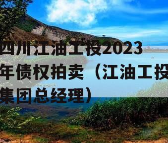 四川江油工投2023年债权拍卖（江油工投集团总经理）