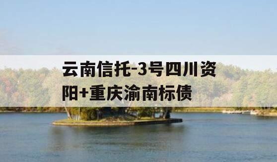 云南信托-3号四川资阳+重庆渝南标债