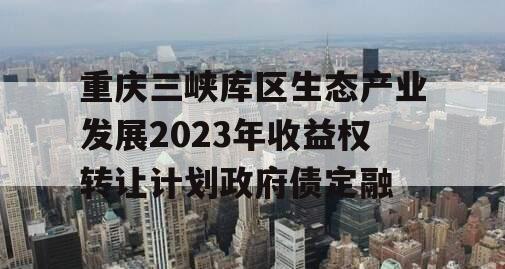 重庆三峡库区生态产业发展2023年收益权转让计划政府债定融