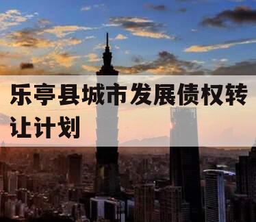 乐亭县城市发展债权转让计划