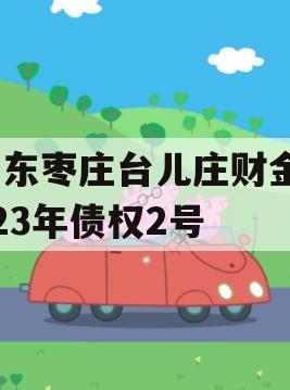 山东枣庄台儿庄财金2023年债权2号