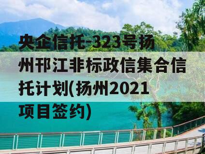 央企信托-323号扬州邗江非标政信集合信托计划(扬州2021项目签约)
