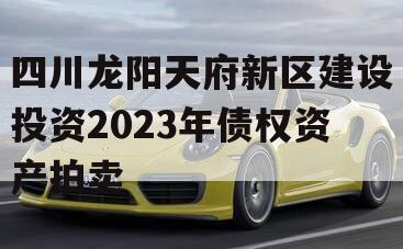 四川龙阳天府新区建设投资2023年债权资产拍卖
