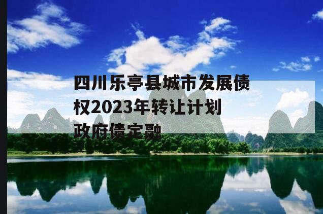四川乐亭县城市发展债权2023年转让计划政府债定融
