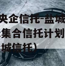 A级央企信托-盐城市非标集合信托计划（江苏盐城信托）