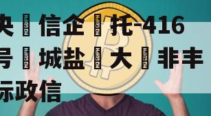 央‮信企‬托-416号‮城盐‬大‮非丰‬标政信