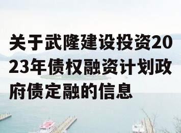 关于武隆建设投资2023年债权融资计划政府债定融的信息
