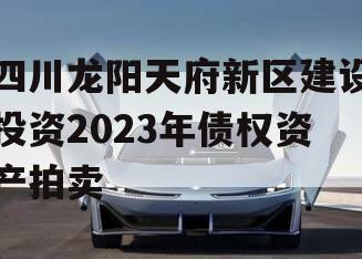 四川龙阳天府新区建设投资2023年债权资产拍卖