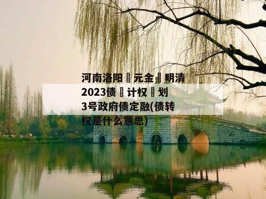 河南洛阳‮元金‬明清2023债‮计权‬划3号政府债定融(债转权是什么意思)
