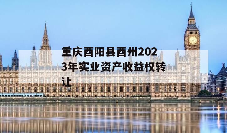 重庆酉阳县酉州2023年实业资产收益权转让