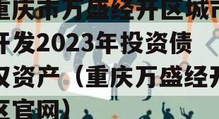 重庆市万盛经开区城市开发2023年投资债权资产（重庆万盛经开区官网）
