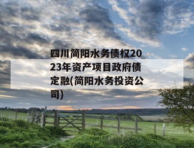 四川简阳水务债权2023年资产项目政府债定融(简阳水务投资公司)