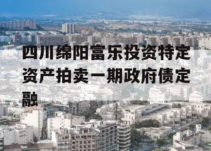 四川绵阳富乐投资特定资产拍卖一期政府债定融