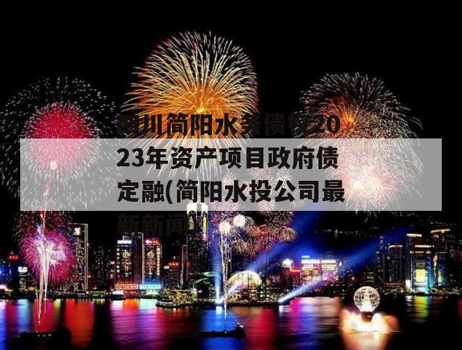 四川简阳水务债权2023年资产项目政府债定融(简阳水投公司最新新闻)