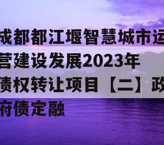 成都都江堰智慧城市运营建设发展2023年债权转让项目【二】政府债定融