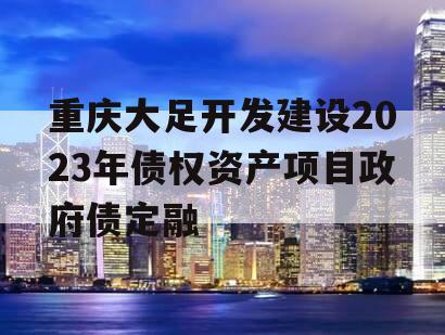 重庆大足开发建设2023年债权资产项目政府债定融