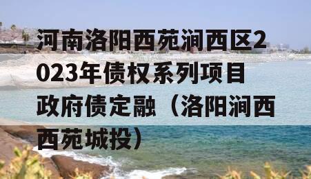 河南洛阳西苑涧西区2023年债权系列项目政府债定融（洛阳涧西西苑城投）