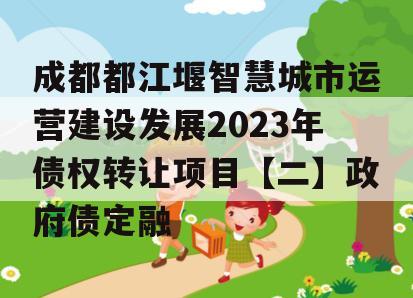 成都都江堰智慧城市运营建设发展2023年债权转让项目【二】政府债定融