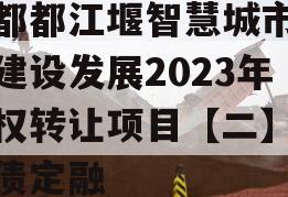 成都都江堰智慧城市运营建设发展2023年债权转让项目【二】政府债定融
