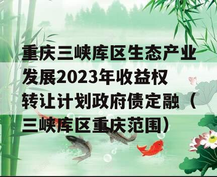 重庆三峡库区生态产业发展2023年收益权转让计划政府债定融（三峡库区重庆范围）